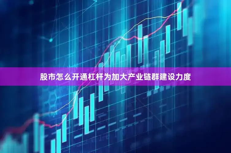 股市怎么开通杠杆为加大产业链群建设力度