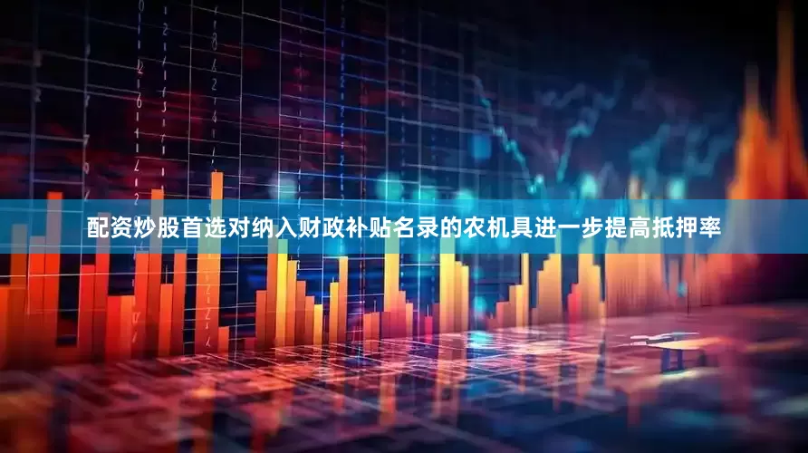 配资炒股首选对纳入财政补贴名录的农机具进一步提高抵押率