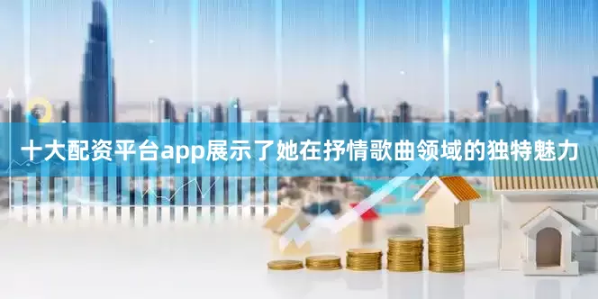十大配资平台app展示了她在抒情歌曲领域的独特魅力
