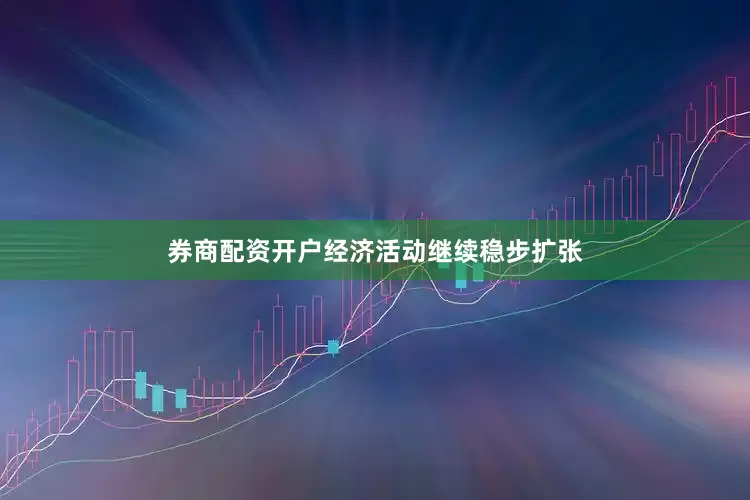 券商配资开户经济活动继续稳步扩张