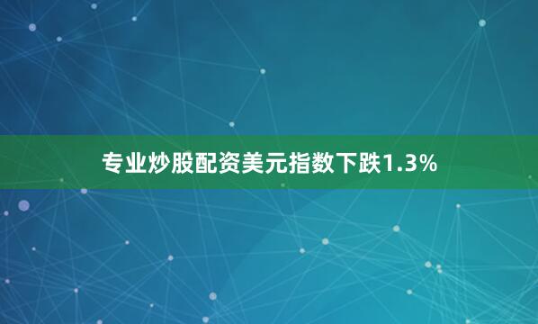 专业炒股配资美元指数下跌1.3%