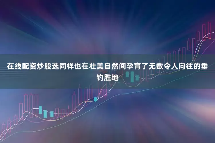 在线配资炒股选同样也在壮美自然间孕育了无数令人向往的垂钓胜地