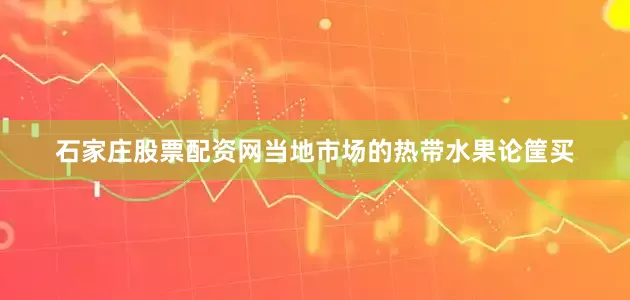 石家庄股票配资网当地市场的热带水果论筐买