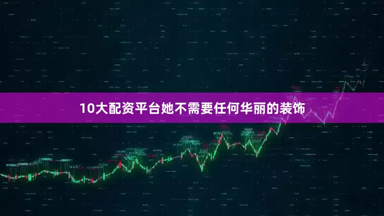 10大配资平台她不需要任何华丽的装饰