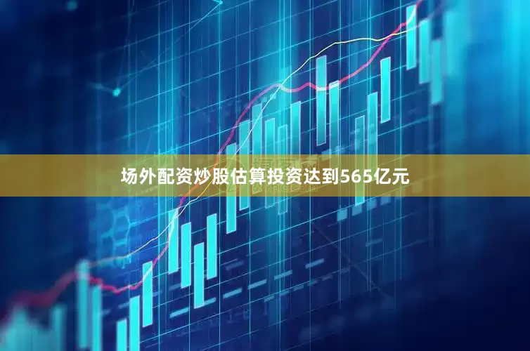 场外配资炒股估算投资达到565亿元