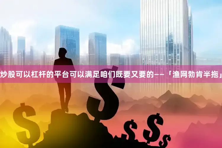 炒股可以杠杆的平台可以满足咱们既要又要的——「渔网勃肯半拖」