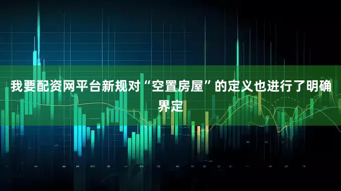 我要配资网平台新规对“空置房屋”的定义也进行了明确界定