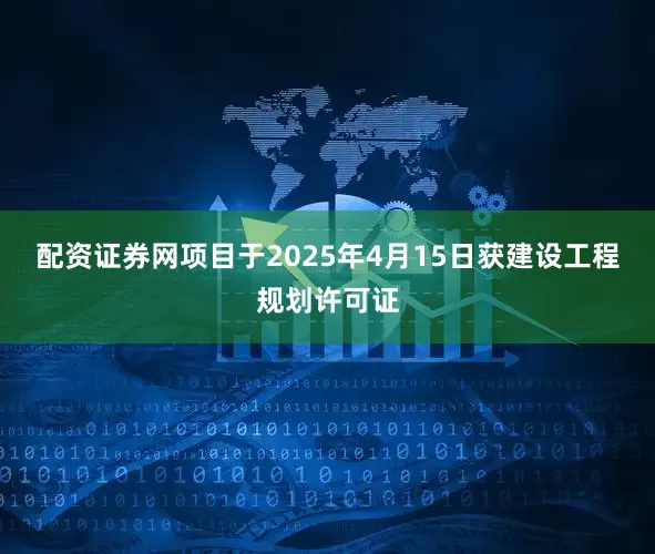 配资证券网项目于2025年4月15日获建设工程规划许可证