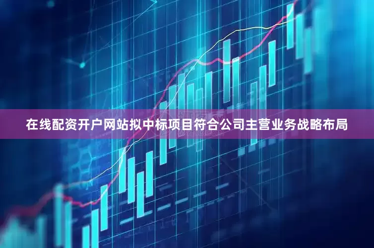 在线配资开户网站拟中标项目符合公司主营业务战略布局