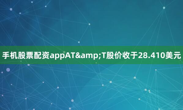 手机股票配资appAT&T股价收于28.410美元