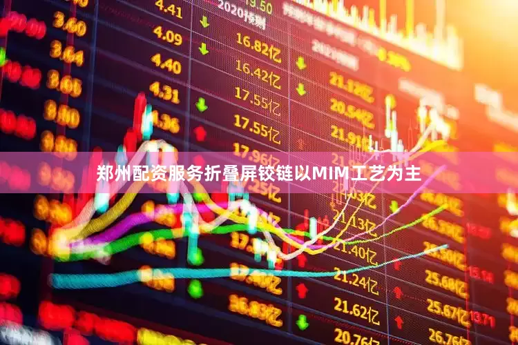 郑州配资服务折叠屏铰链以MIM工艺为主