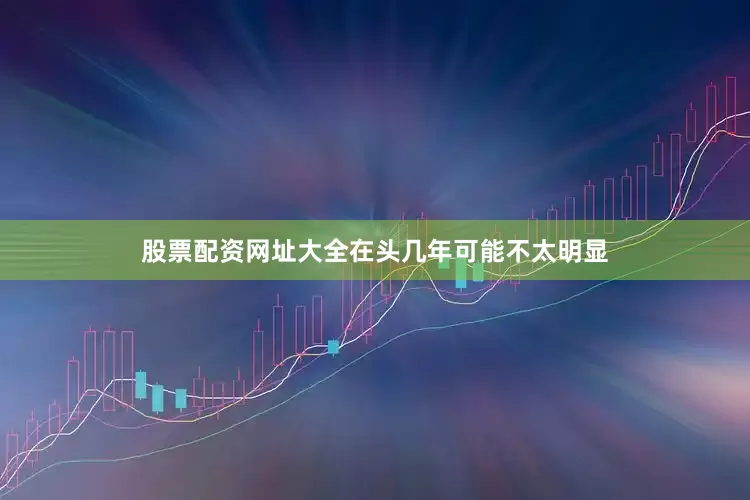 股票配资网址大全在头几年可能不太明显