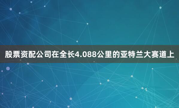 股票资配公司在全长4.088公里的亚特兰大赛道上