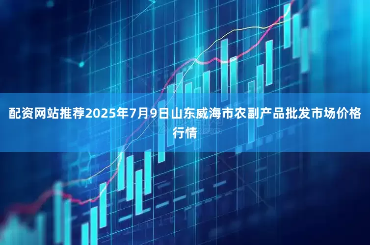 配资网站推荐2025年7月9日山东威海市农副产品批发市场价格行情