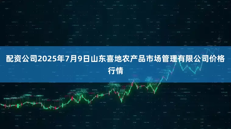 配资公司2025年7月9日山东喜地农产品市场管理有限公司价格行情