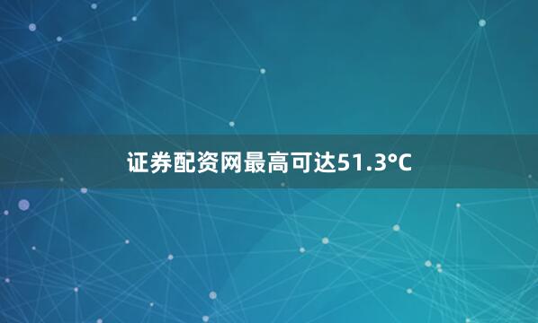 证券配资网最高可达51.3°C