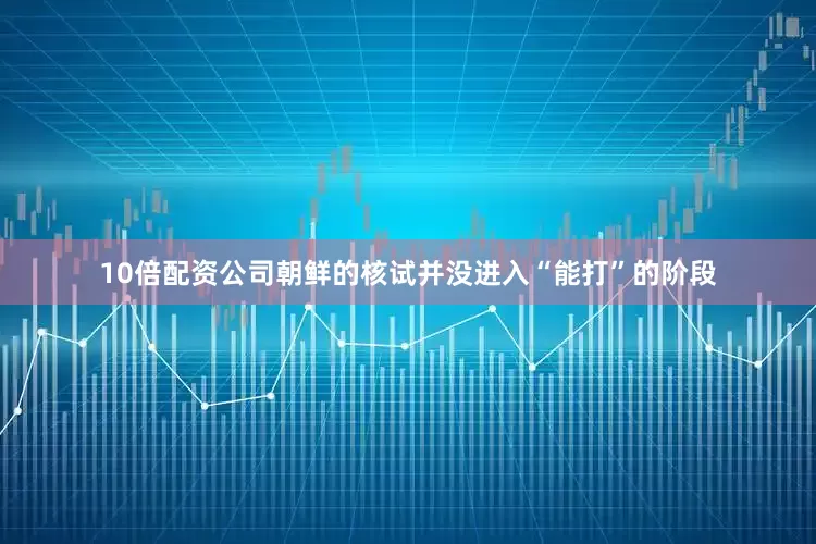 10倍配资公司朝鲜的核试并没进入“能打”的阶段