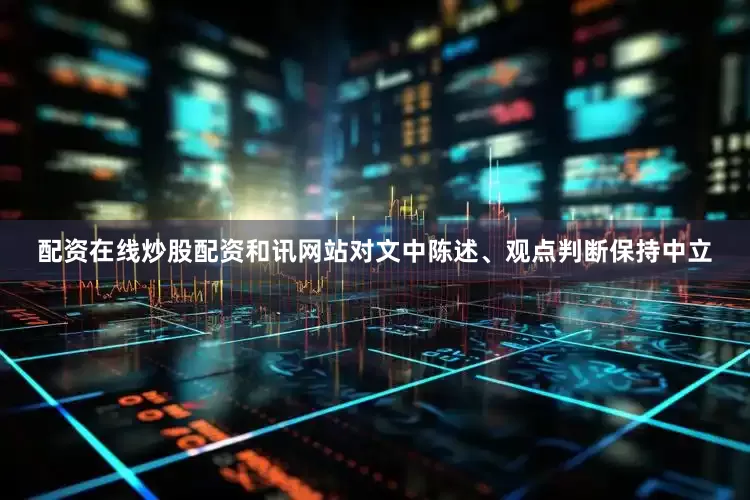 配资在线炒股配资和讯网站对文中陈述、观点判断保持中立