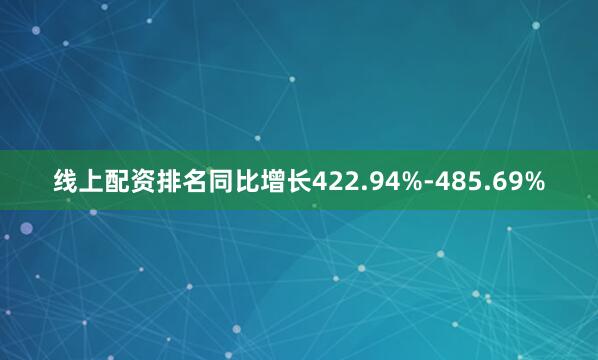 线上配资排名同比增长422.94%-485.69%