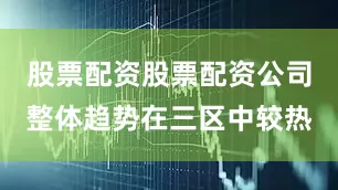 股票配资股票配资公司整体趋势在三区中较热