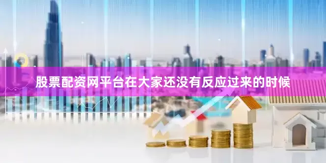 股票配资网平台在大家还没有反应过来的时候
