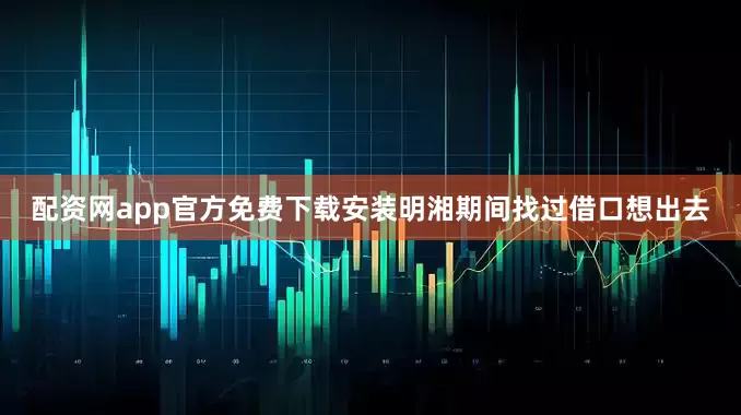 配资网app官方免费下载安装明湘期间找过借口想出去