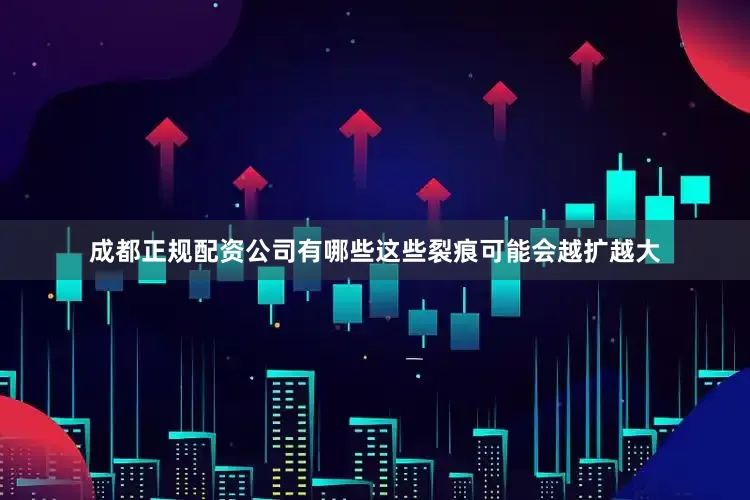 成都正规配资公司有哪些这些裂痕可能会越扩越大