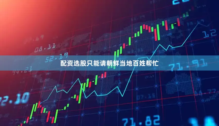 配资选股只能请朝鲜当地百姓帮忙