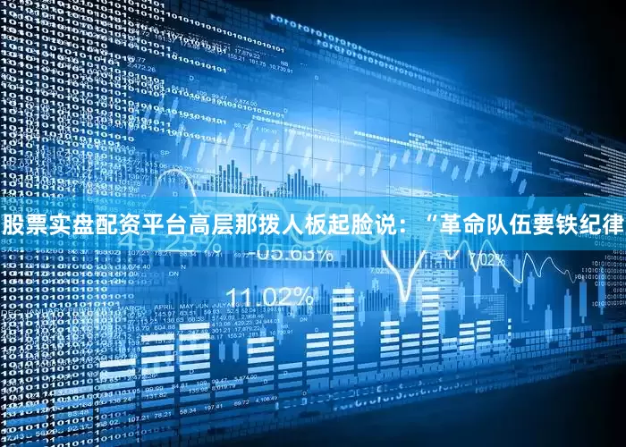 股票实盘配资平台高层那拨人板起脸说：“革命队伍要铁纪律