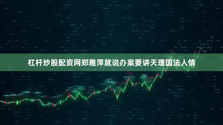杠杆炒股配资网郑雅萍就说办案要讲天理国法人情