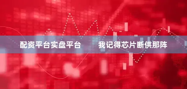 配资平台实盘平台        我记得芯片断供那阵