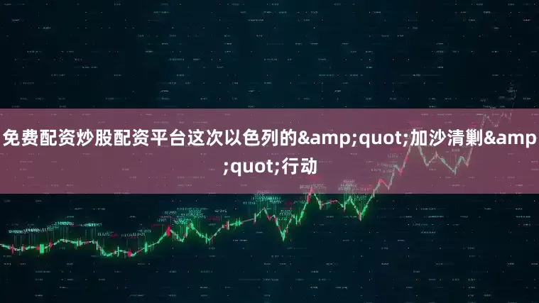 免费配资炒股配资平台这次以色列的&quot;加沙清剿&quot;行动