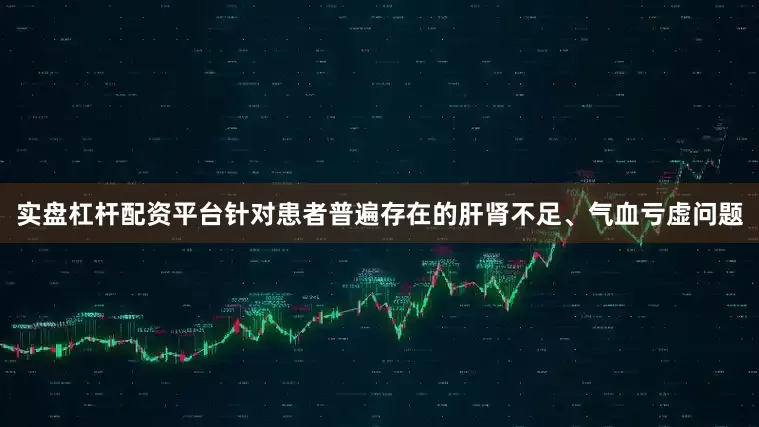 实盘杠杆配资平台针对患者普遍存在的肝肾不足、气血亏虚问题