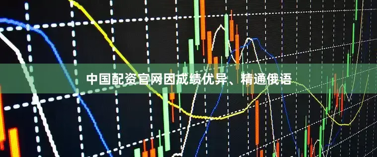 中国配资官网因成绩优异、精通俄语