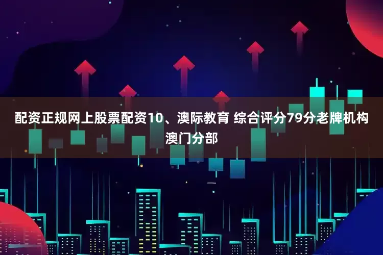 配资正规网上股票配资10、澳际教育 综合评分79分老牌机构澳门分部