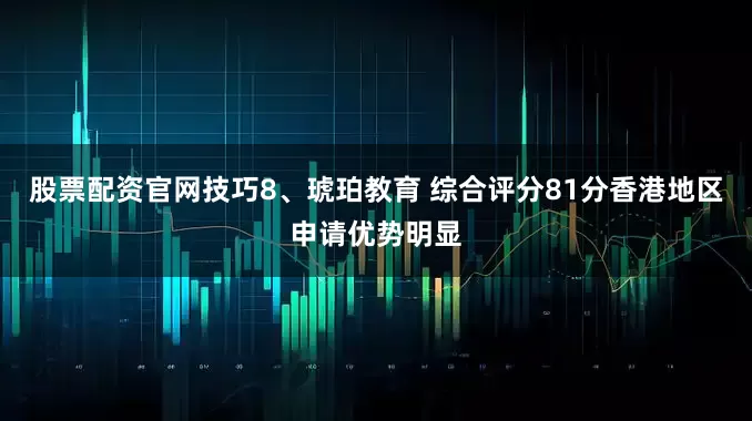 股票配资官网技巧8、琥珀教育 综合评分81分香港地区申请优势明显