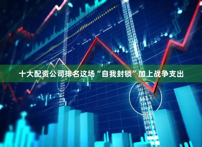 十大配资公司排名这场“自我封锁”加上战争支出