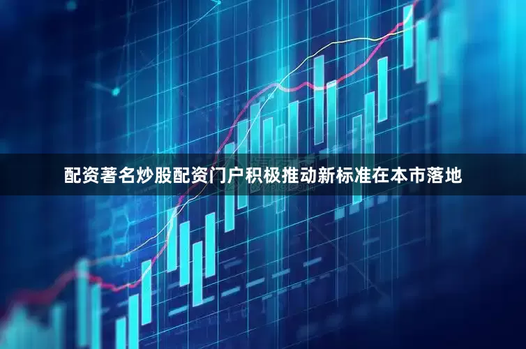配资著名炒股配资门户积极推动新标准在本市落地