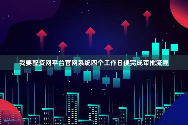 我要配资网平台官网系统四个工作日便完成审批流程