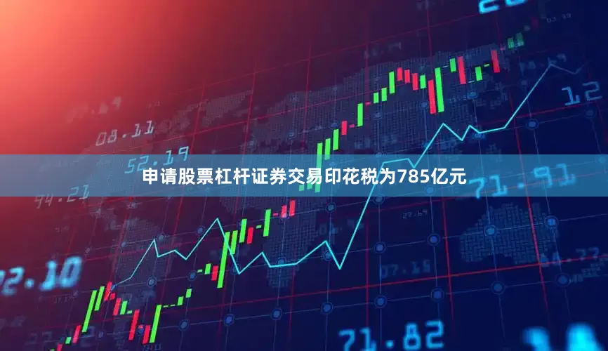 申请股票杠杆证券交易印花税为785亿元