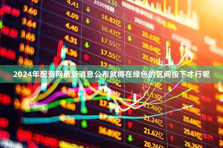 2024年配资网最新消息公布就得在绿色的区间按下才行呢