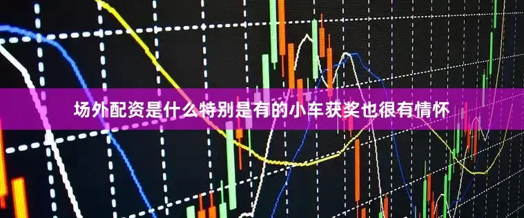 场外配资是什么特别是有的小车获奖也很有情怀