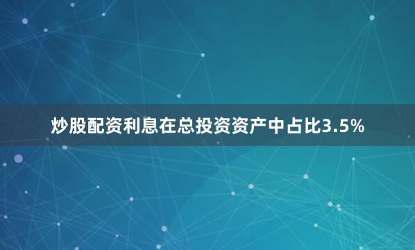 炒股配资利息在总投资资产中占比3.5%