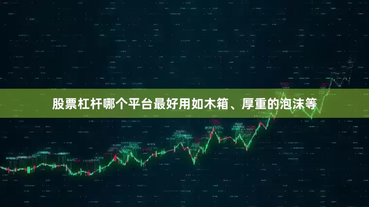 股票杠杆哪个平台最好用如木箱、厚重的泡沫等