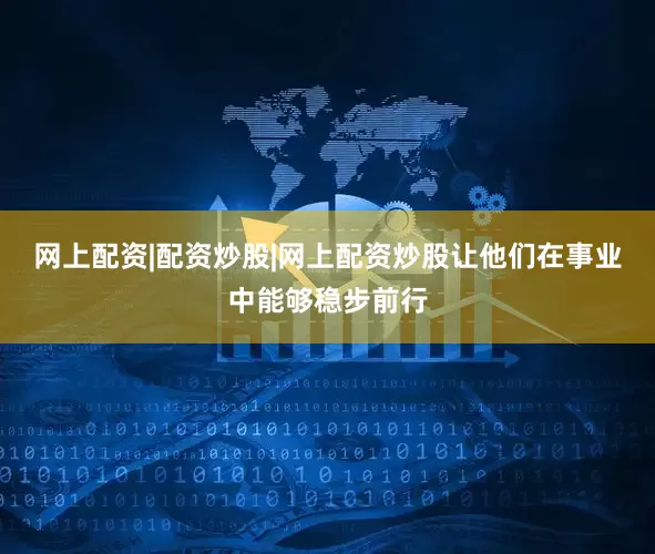网上配资|配资炒股|网上配资炒股让他们在事业中能够稳步前行