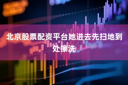 北京股票配资平台她进去先扫地到处擦洗