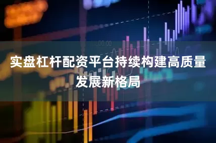 实盘杠杆配资平台持续构建高质量发展新格局