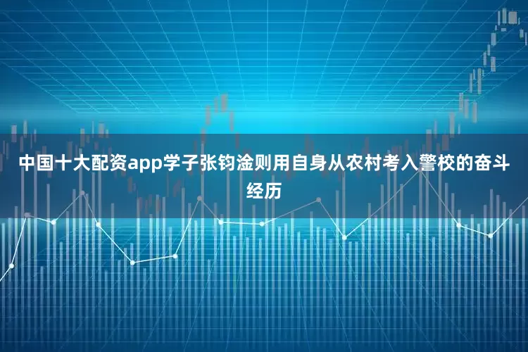 中国十大配资app学子张钧淦则用自身从农村考入警校的奋斗经历