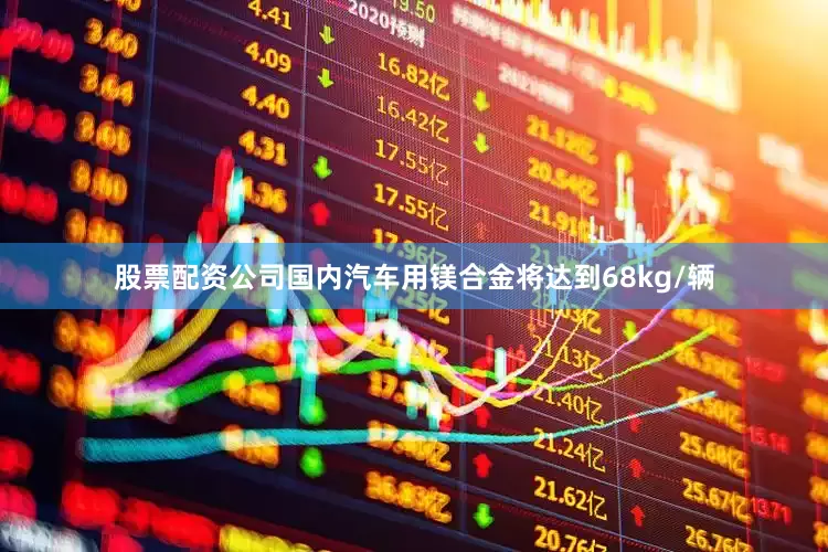 股票配资公司国内汽车用镁合金将达到68kg/辆