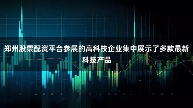 郑州股票配资平台参展的高科技企业集中展示了多款最新科技产品